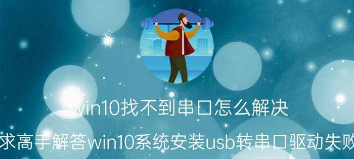 win10找不到串口怎么解决 求高手解答win10系统安装usb转串口驱动失败？